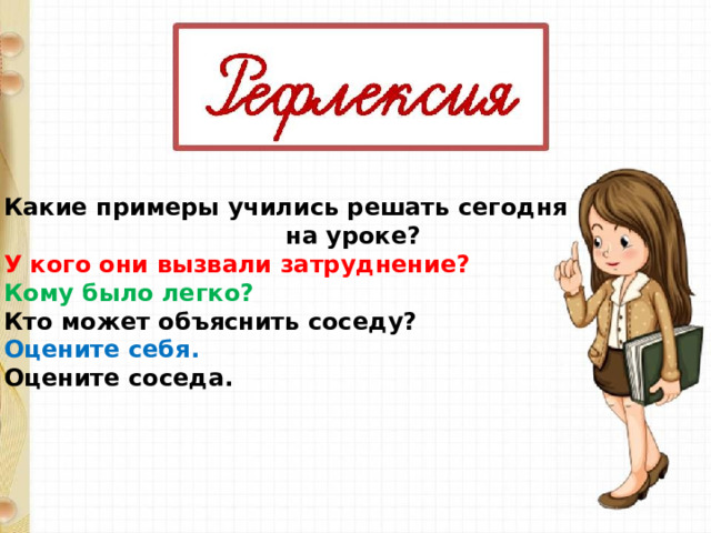 Какие примеры учились решать сегодня  на уроке? У кого они вызвали затруднение? Кому было легко? Кто может объяснить соседу? Оцените себя. Оцените соседа. 