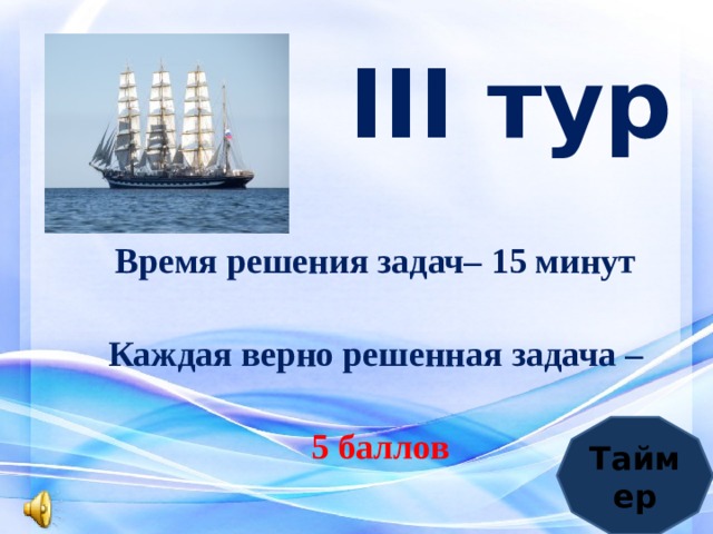 III тур   Время решения задач– 15 минут Каждая верно решенная задача – 5 баллов Таймер 
