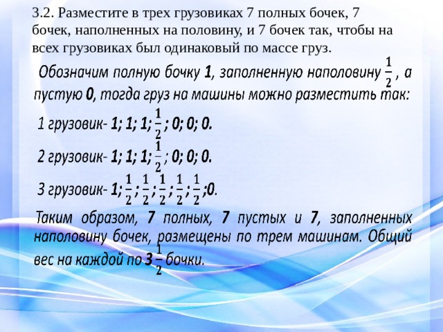 3.2. Разместите в трех грузовиках 7 полных бочек, 7 бочек, наполненных на половину, и 7 бочек так, чтобы на всех грузовиках был одинаковый по массе груз.   