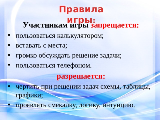 Правила  игры : Участникам игры запрещается: пользоваться калькулятором; вставать с места; громко обсуждать решение задачи; пользоваться телефоном. разрешается: чертить при решении задач схемы, таблицы, графики; проявлять смекалку, логику, интуицию. 
