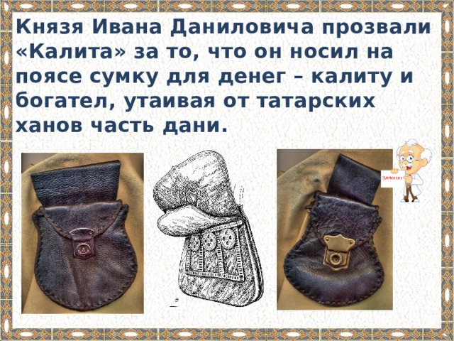 Князя Ивана Даниловича прозвали «Калита» за то, что он носил на поясе сумку для денег – калиту и богател, утаивая от татарских ханов часть дани. 