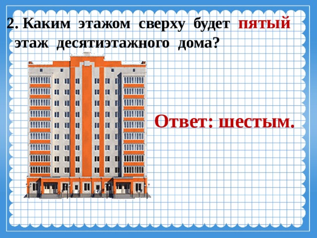 2. Каким этажом сверху будет пятый  этаж десятиэтажного дома? Ответ: шестым. 