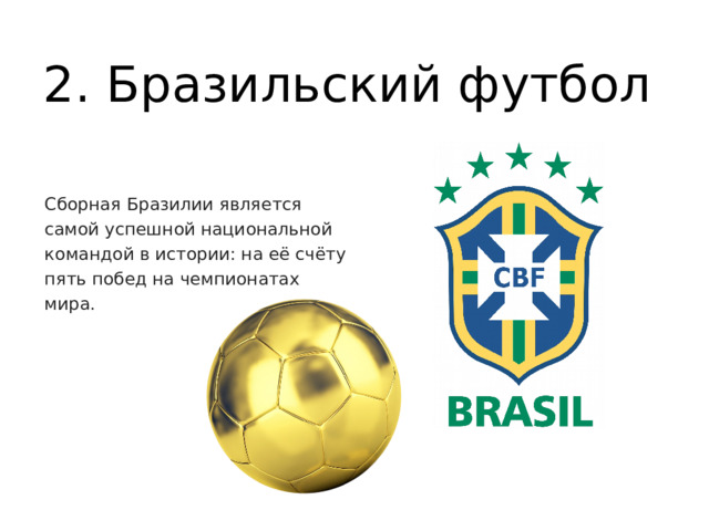 2. Бразильский футбол Сборная Бразилии является самой успешной национальной командой в истории: на её счёту пять побед на чемпионатах мира. 