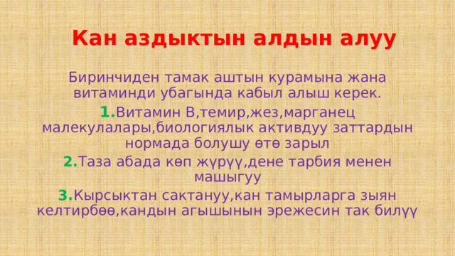  Кан аздыктын алдын алуу Биринчиден тамак аштын курамына жана витаминди убагында кабыл алыш керек. 1. Витамин В,темир,жез,марганец малекулалары,биологиялык активдуу заттардын нормада болушу өтө зарыл 2. Таза абада көп жүрүү,дене тарбия менен машыгуу 3. Кырсыктан сактануу,кан тамырларга зыян келтирбөө,кандын агышынын эрежесин так билүү 