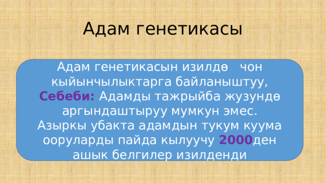 Адам генетикасы Адам генетикасын изилд ѳ чон кыйынчылыктарга байланыштуу, Себеби: Адамды тажрыйба жузунд ѳ аргындаштыруу мумкун эмес. Азыркы убакта адамдын тукум куума ооруларды пайда кылуучу 2000 ден ашык белгилер изилденди 