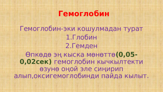  Гемоглобин Гемоглобин-эки кошулмадан турат 1.Глобин 2.Гемден Өпкөдө эң кыска мөнөттө (0,05-0,02сек) гемоглобин кычкылтекти өзунө оңой эле сиңирип алып,оксигемоглобинди пайда кылыт. 