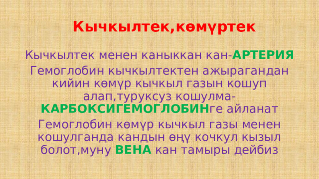  Кычкылтек,көмүртек Кычкылтек менен каныккан кан- АРТЕРИЯ  Гемоглобин кычкылтектен ажырагандан кийин көмүр кычкыл газын кошуп алап,туруксуз кошулма- КАРБОКСИГЕМОГЛОБИН ге айланат Гемоглобин көмүр кычкыл газы менен кошулганда кандын өңү кочкул кызыл болот,муну ВЕНА кан тамыры дейбиз 
