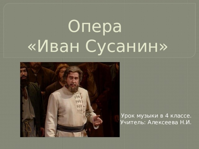 Опера  «Иван Сусанин» Урок музыки в 4 классе. Учитель: Алексеева Н.И. 
