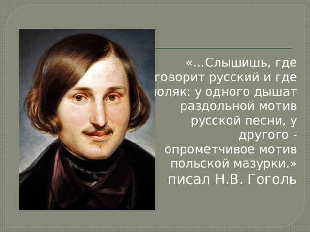 «…Слышишь, где говорит русский и где поляк: у одного дышат раздольной мотив русской песни, у другого - опрометчивое мотив польской мазурки.» писал Н.В. Гоголь 