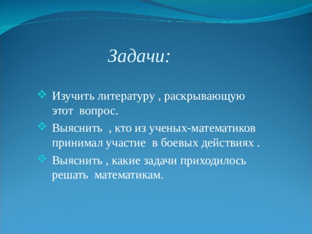 Задачи: Изучить литературу , раскрывающую этот вопрос. Выяснить , кто из ученых-математиков принимал участие в боевых действиях . Выяснить , какие задачи приходилось решать математикам.  
