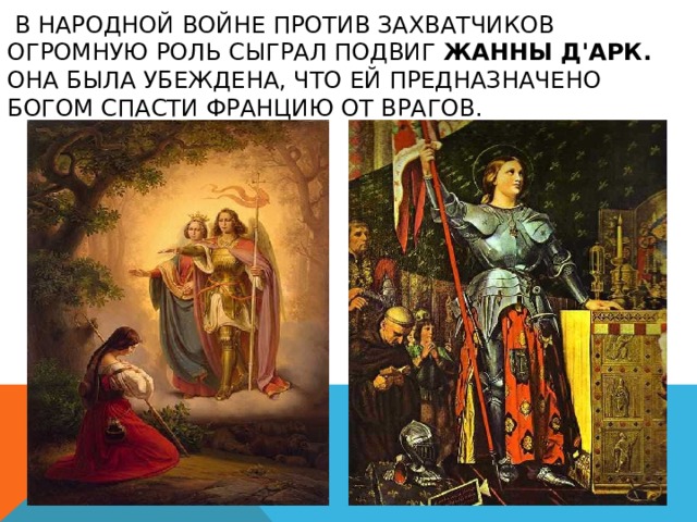  В НАРОДНОЙ ВОЙНЕ ПРОТИВ ЗАХВАТЧИКОВ ОГРОМНУЮ РОЛЬ СЫГРАЛ ПОДВИГ ЖАННЫ Д'АРК. ОНА БЫЛА УБЕЖДЕНА, ЧТО ЕЙ ПРЕДНАЗНАЧЕНО БОГОМ СПАСТИ ФРАНЦИЮ ОТ ВРАГОВ. 