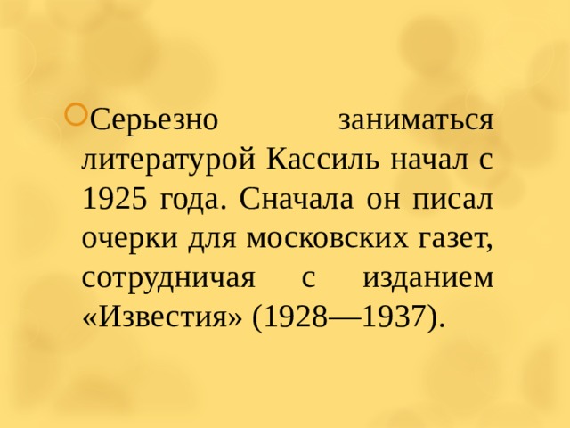 Серьезно заниматься литературой Кассиль начал с 1925 года. Сначала он писал очерки  для московских газет, сотрудничая с изданием «Известия» (1928—1937). 