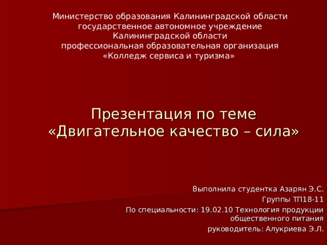 Министерство образования Калининградской области  государственное автономное учреждение  Калининградской области  профессиональная образовательная организация  «Колледж сервиса и туризма» Презентация по теме «Двигательное качество – сила» Выполнила студентка Азарян Э.С. Группы ТП18-11 По специальности: 19.02.10 Технология продукции общественного питания руководитель: Алукриева Э.Л. 