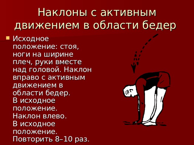 Наклоны с активным движением в области бедер Исходное положение: стоя, ноги на ширине плеч, руки вместе над головой. Наклон вправо с активным движением в области бедер.  В исходное положение.  Наклон влево.  В исходное положение.  Повторить 8–10 раз. 