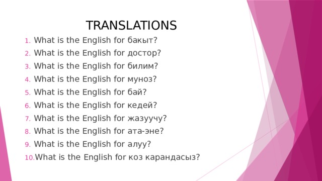 TRANSLATIONS What is the English for бакыт? What is the English for достор? What is the English for билим? What is the English for муноз? What is the English for бай? What is the English for кедей? What is the English for жазуучу? What is the English for ата-эне? What is the English for алуу? What is the English for коз карандасыз? 