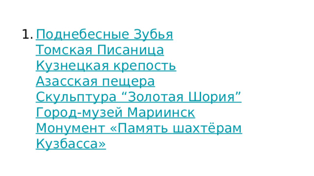 Поднебесные Зубья  Томская Писаница  Кузнецкая крепость  Азасская пещера  Скульптура “Золотая Шория”  Город-музей Мариинск  Монумент «Память шахтёрам Кузбасса» 