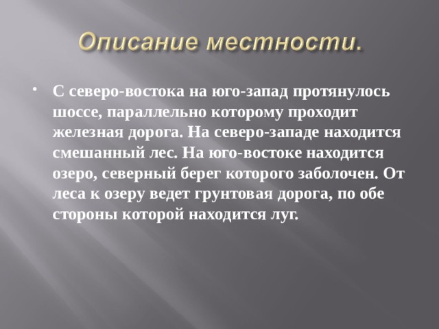 С северо-востока на юго-запад протянулось шоссе, параллельно которому проходит железная дорога. На северо-западе находится смешан­ный лес. На юго-востоке находится озеро, северный берег которого заболочен. От леса к озеру ведет грунто­вая дорога, по обе стороны которой находится луг. 