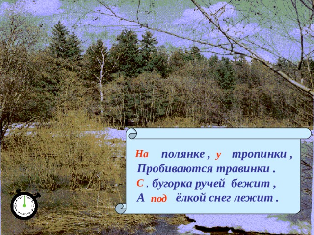… полянке , … тропинки , Пробиваются травинки . … бугорка ручей бежит , А … ёлкой снег лежит . На у С под 
