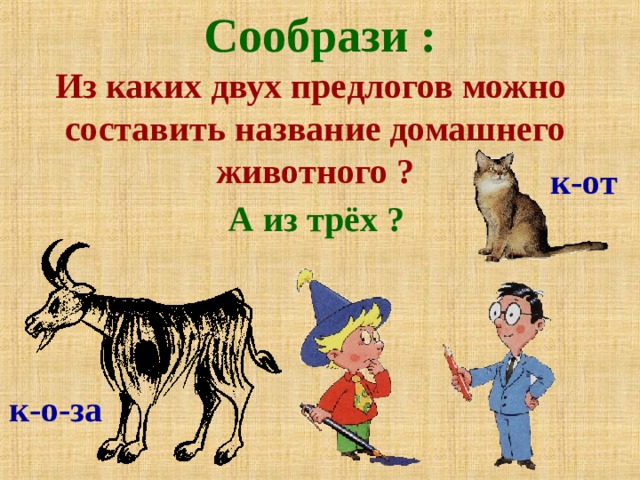 Сообрази : Из каких двух предлогов можно составить название домашнего животного ? к-от А из трёх ? к-о-за 