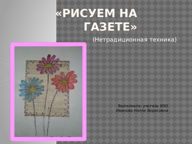 «Рисуем на газете»   (Нетрадиционная техника) Выполнила: учитель ИЗО Иванова Нэлли Борисовна 