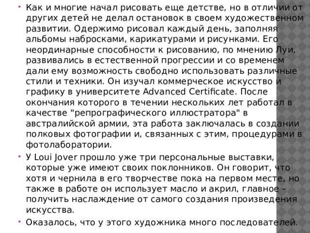Как и многие начал рисовать еще детстве, но в отличии от других детей не делал остановок в своем художественном развитии. Одержимо рисовал каждый день, заполняя альбомы набросками, карикатурами и рисунками. Его неординарные способности к рисованию, по мнению Луи, развивались в естественной прогрессии и со временем дали ему возможность свободно использовать различные стили и техники. Он изучал коммерческое искусство и графику в университете Advanced Certificate. После окончания которого в течении нескольких лет работал в качестве 