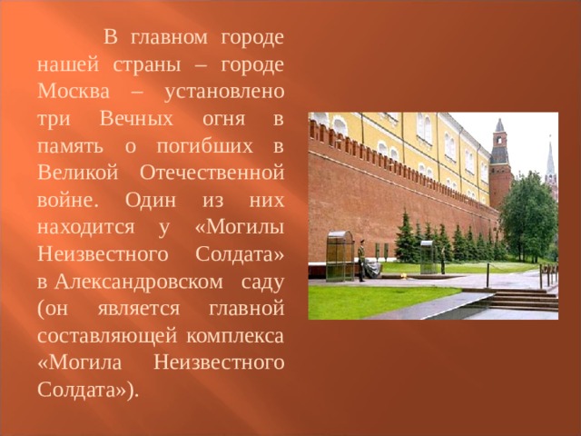  В главном городе нашей страны – городе Москва – установлено три Вечных огня в память о погибших в Великой Отечественной войне. Один из них находится у «Могилы Неизвестного Солдата» в Александровском саду (он является главной составляющей комплекса «Могила Неизвестного Солдата»). 