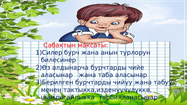  Сабактын максаты: Силер бурч жана анын турлорун билесинер Өз алдынарча бурчтарды чийе аласынар жана таба аласынар Берилген бурчтарды чийүу жана табуу менен тактыкка,изденүүчүлүккө, шамдагайлыкка тарбияланасынар 