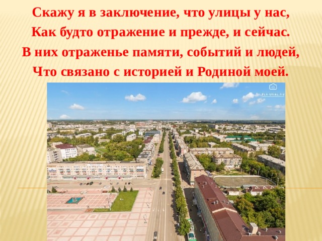 Скажу я в заключение, что улицы у нас, Как будто отражение и прежде, и сейчас. В них отраженье памяти, событий и людей, Что связано с историей и Родиной моей. 