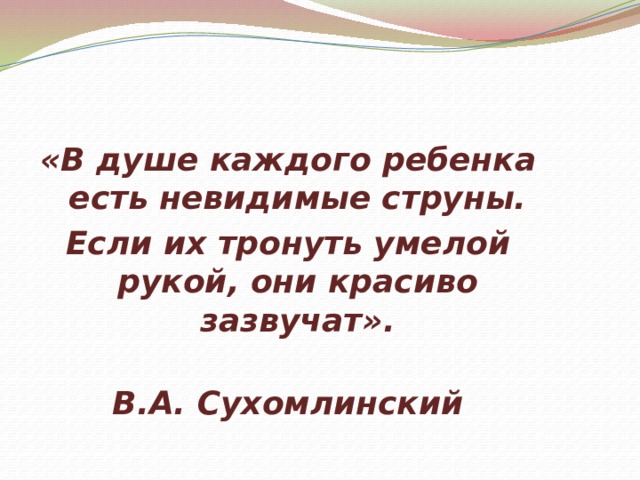 «В душе каждого ребенка есть невидимые струны. Если их тронуть умелой рукой, они красиво зазвучат».    В.А. Сухомлинский 