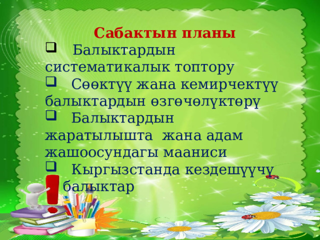 Сабактын планы  Балыктардын систематикалык топтору  Сɵɵктүү жана кемирчектүү балыктардын ɵзгɵчɵлүктɵрү  Балыктардын жаратылышта жана адам жашоосундагы мааниси  Кыргызстанда кездешүүчү балыктар 