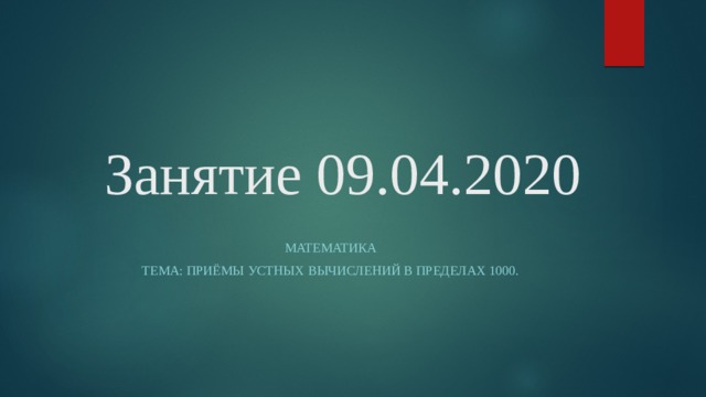 Занятие 09.04.2020 Математика Тема: Приёмы устных вычислений в пределах 1000. 