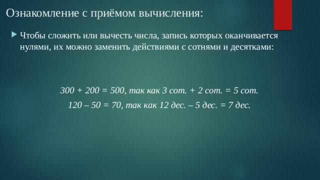 Ознакомление с приёмом вычисления: Чтобы сложить или вычесть числа, запись которых оканчивается нулями, их можно заменить действиями с сотнями и десятками: 300 + 200 = 500, так как 3 сот. + 2 сот. = 5 сот. 120 – 50 = 70, так как 12 дес. – 5 дес. = 7 дес. 