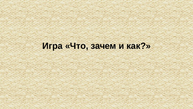 Игра «Что, зачем и как?»