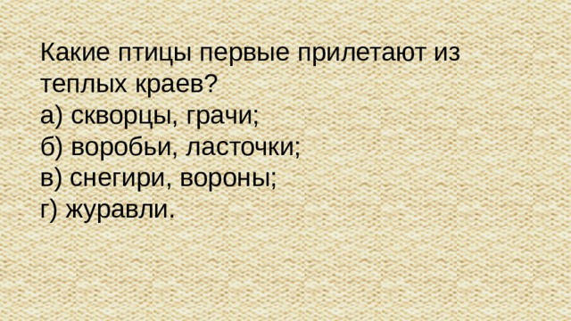 Какие птицы первые прилетают из теплых краев? а) скворцы, грачи; б) воробьи, ласточки; в) снегири, вороны; г) журавли.