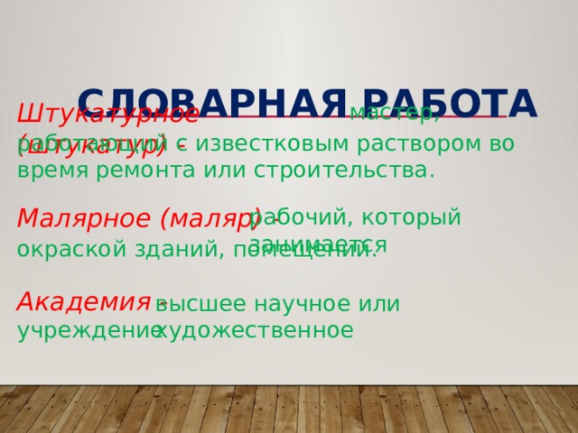  Словарная работа Штукатурное (штукатур) - мастер, работающий с известковым раствором во время ремонта или строительства. Малярное (маляр) - рабочий, который занимается окраской зданий, помещений. Академия - высшее научное или художественное учреждение . 