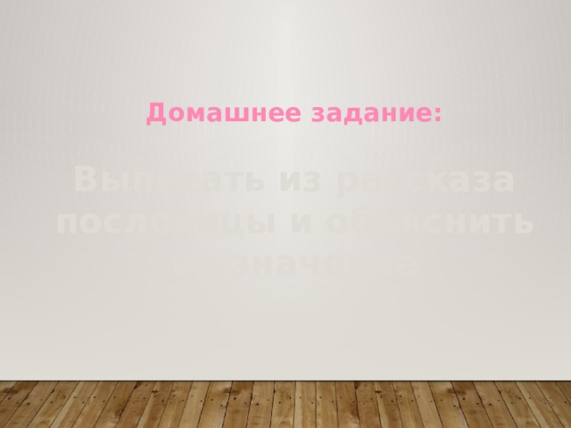 Домашнее задание:  Выписать из рассказа пословицы и объяснить их значение 