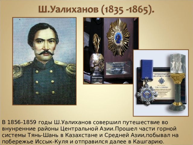 В 1856-1859 годы Ш.Уалиханов совершил путешествие во внунренние районы Центральной Азии.Прошел части горной системы Тянь-Шань в Казахстане и Средней Азии,побывал на побережье Иссык-Куля и отправился далее в Кашгарию . 