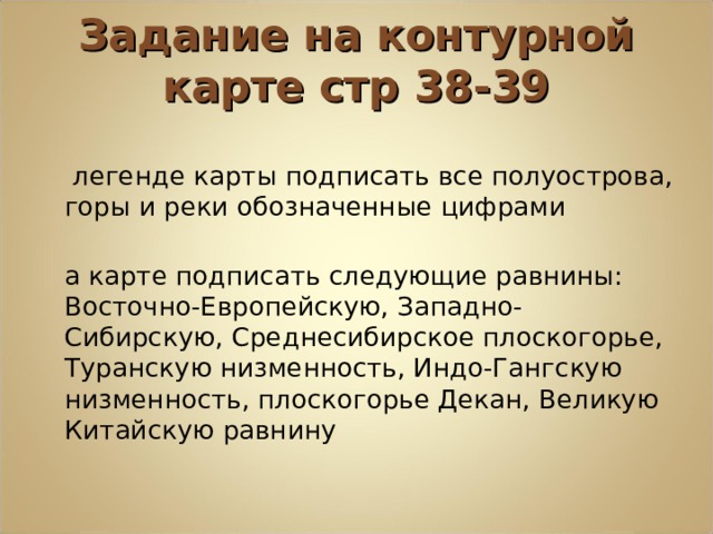 Задание на контурной карте стр 38-39 В легенде карты подписать все полуострова, горы и реки обозначенные цифрами На карте подписать следующие равнины: Восточно-Европейскую, Западно-Сибирскую, Среднесибирское плоскогорье, Туранскую низменность, Индо-Гангскую низменность, плоскогорье Декан, Великую Китайскую равнину 