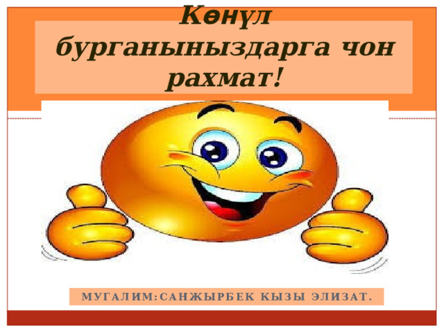 К өн үл бурганыныздарга чон рахмат! Мугалим:Санжырбек кызы элизат. 