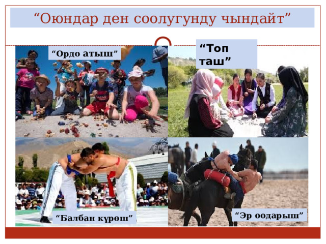 “ Оюндар ден соолугунду чындайт” “ Топ таш” “ Ордо атыш ” “ Эр оодарыш” “ Балбан күрөш” 