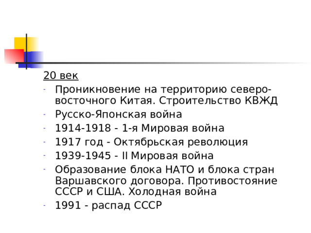 20 век Проникновение на территорию северо-восточного Китая. Строительство КВЖД Русско-Японская война 1914-1918 - 1-я Мировая война 1917 год - Октябрьская революция 1939-1945 - II Мировая война Образование блока НАТО и блока стран Варшавского договора. Противостояние СССР и США. Холодная война 1991 - распад СССР  