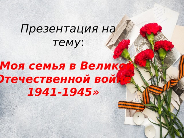 Презентация на тему : «Моя семья в Великой Отечественной войне  1941-1945» 