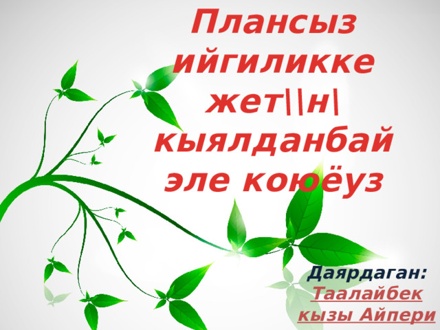 Плансыз ийгиликке жет\\н\ кыялданбай эле коюёуз Даярдаган:  Таалайбек кызы Айпери 