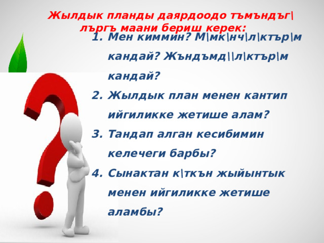  Жылдык планды даярдоодо тъмъндъг\лъргъ маани бериш керек: Мен киммин? М\мк\нч\л\ктър\м кандай? Жъндъмд\\л\ктър\м кандай? Жылдык план менен кантип ийгиликке жетише алам? Тандап алган кесибимин келечеги барбы? Сынактан к\ткън жыйынтык менен ийгиликке жетише аламбы? 