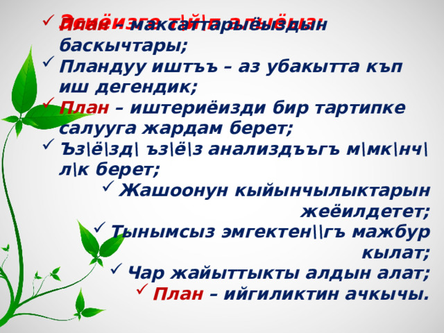  Эсиёизге т\й\п алыёыз: План – максаттарыёыздын баскычтары; Пландуу иштъъ – аз убакытта къп иш дегендик; План – иштериёизди бир тартипке салууга жардам берет; Ъз\ё\зд\ ъз\ё\з анализдъъгъ м\мк\нч\л\к берет; Жашоонун кыйынчылыктарын жеёилдетет; Тынымсыз эмгектен\\гъ мажбур кылат; Чар жайыттыкты алдын алат; План – ийгиликтин ачкычы.  
