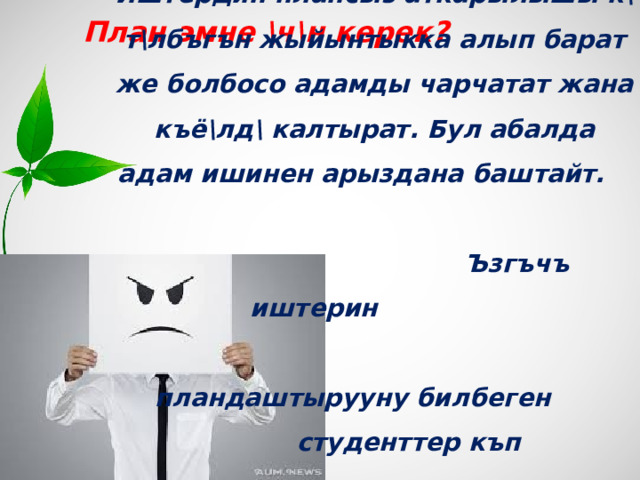 Иштердин плансыз аткарылышы к\т\лбъгън жыйынтыкка алып барат же болбосо адамды чарчатат жана къё\лд\ калтырат. Бул абалда адам ишинен арыздана баштайт.  Ъзгъчъ иштерин  пландаштырууну билбеген  студенттер къп  арызданышат.   План эмне \ч\н керек? 