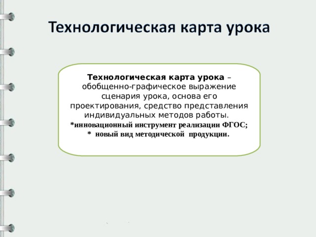 Технологическая карта урока – обобщенно-графическое выражение сценария урока, основа его проектирования, средство представления индивидуальных методов работы. *инновационный инструмент реализации ФГОС;  * новый вид методической  продукции.  