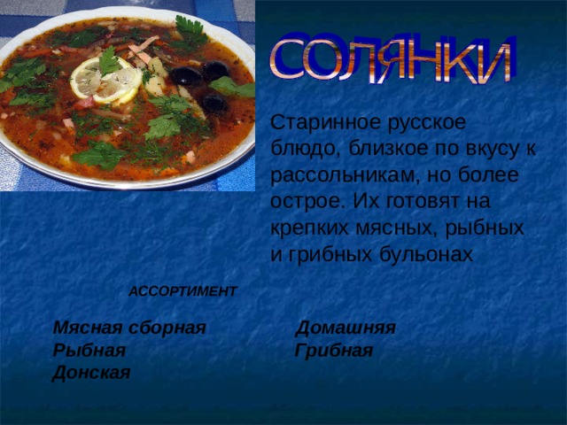 Старинное русское блюдо, близкое по вкусу к рассольникам, но более острое. Их готовят на крепких мясных, рыбных и грибных бульонах АССОРТИМЕНТ Мясная сборная Домашняя Рыбная Грибная Донская  4 