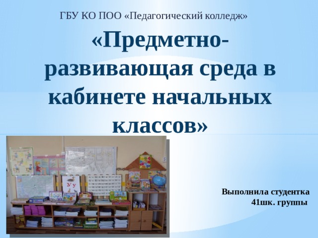 ГБУ КО ПОО «Педагогический колледж» «Предметно-развивающая среда в кабинете начальных классов» Выполнила студентка 41шк. группы 