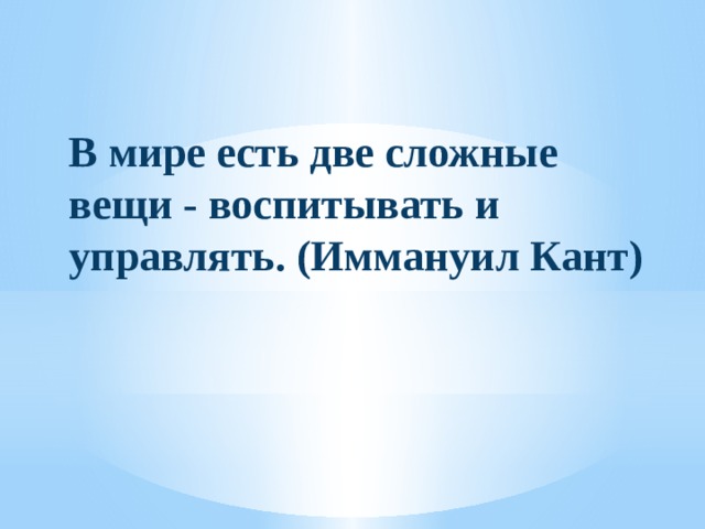  В мире есть две сложные вещи - воспитывать и управлять. (Иммануил Кант) 
